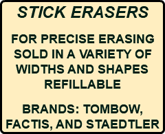 STICK ERASERS FOR PRECISE ERASING SOLD IN A VARIETY OF WIDTHS AND SHAPES REFILLABLE BRANDS: TOMBOW, FACTIS, AND STAEDTLER