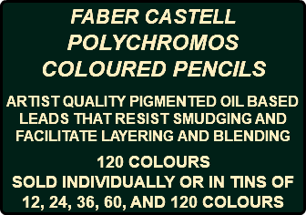 FABER CASTELL POLYCHROMOS COLOURED PENCILS ARTIST QUALITY PIGMENTED OIL BASED LEADS THAT RESIST SMUDGING AND FACILITATE LAYERING AND BLENDING 120 COLOURS SOLD INDIVIDUALLY OR IN TINS OF 12, 24, 36, 60, AND 120 COLOURS