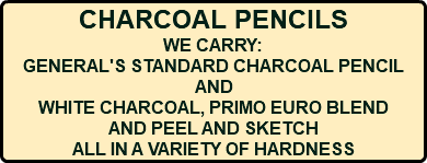 CHARCOAL PENCILS WE CARRY: GENERAL'S STANDARD CHARCOAL PENCIL AND WHITE CHARCOAL, PRIMO EURO BLEND AND PEEL AND SKETCH ALL IN A VARIETY OF HARDNESS