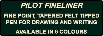 PILOT FINELINER FINE POINT, TAPERED FELT TIPPED PEN FOR DRAWING AND WRITING AVAILABLE IN 6 COLOURS