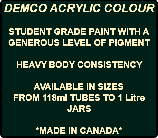DEMCO ACRYLIC COLOUR STUDENT GRADE PAINT WITH A GENEROUS LEVEL OF PIGMENT HEAVY BODY CONSISTENCY AVAILABLE IN SIZES FROM 118ml TUBES TO 1 Litre JARS *MADE IN CANADA*