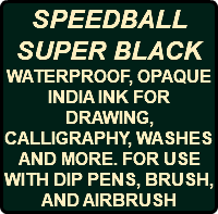 SPEEDBALL SUPER BLACK WATERPROOF, OPAQUE INDIA INK FOR DRAWING, CALLIGRAPHY, WASHES AND MORE. FOR USE WITH DIP PENS, BRUSH, AND AIRBRUSH