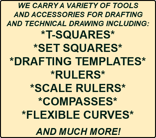 WE CARRY A VARIETY OF TOOLS AND ACCESSORIES FOR DRAFTING AND TECHNICAL DRAWING INCLUDING: *T-SQUARES* *SET SQUARES* *DRAFTING TEMPLATES* *RULERS* *SCALE RULERS* *COMPASSES* *FLEXIBLE CURVES* AND MUCH MORE!