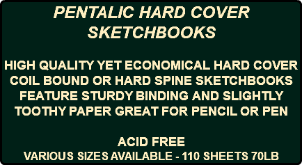 PENTALIC HARD COVER SKETCHBOOKS HIGH QUALITY YET ECONOMICAL HARD COVER COIL BOUND OR HARD SPINE SKETCHBOOKS FEATURE STURDY BINDING AND SLIGHTLY TOOTHY PAPER GREAT FOR PENCIL OR PEN ACID FREE VARIOUS SIZES AVAILABLE - 110 SHEETS 70LB