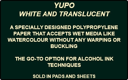 YUPO WHITE AND TRANSLUCENT A SPECIALLY DESIGNED POLYPROPYLENE PAPER THAT ACCEPTS WET MEDIA LIKE WATERCOLOUR WITHOUT ANY WARPING OR BUCKLING THE GO-TO OPTION FOR ALCOHOL INK TECHNIQUES SOLD IN PADS AND SHEETS