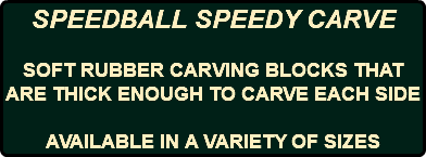 SPEEDBALL SPEEDY CARVE SOFT RUBBER CARVING BLOCKS THAT ARE THICK ENOUGH TO CARVE EACH SIDE AVAILABLE IN A VARIETY OF SIZES