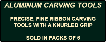 ALUMINUM CARVING TOOLS PRECISE, FINE RIBBON CARVING TOOLS WITH A KNURLED GRIP SOLD IN PACKS OF 6