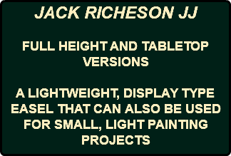 JACK RICHESON JJ FULL HEIGHT AND TABLETOP VERSIONS A LIGHTWEIGHT, DISPLAY TYPE EASEL THAT CAN ALSO BE USED FOR SMALL, LIGHT PAINTING PROJECTS