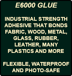 E6000 GLUE INDUSTRIAL STRENGTH ADHESIVE THAT BONDS FABRIC, WOOD, METAL, GLASS, RUBBER, LEATHER, MANY PLASTICS AND MORE FLEXIBLE, WATERPROOF AND PHOTO-SAFE