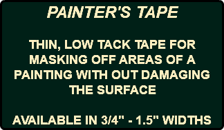 PAINTER'S TAPE THIN, LOW TACK TAPE FOR MASKING OFF AREAS OF A PAINTING WITH OUT DAMAGING THE SURFACE AVAILABLE IN 3/4" - 1.5" WIDTHS