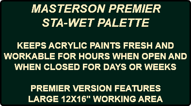 MASTERSON PREMIER STA-WET PALETTE KEEPS ACRYLIC PAINTS FRESH AND WORKABLE FOR HOURS WHEN OPEN AND WHEN CLOSED FOR DAYS OR WEEKS PREMIER VERSION FEATURES LARGE 12X16" WORKING AREA