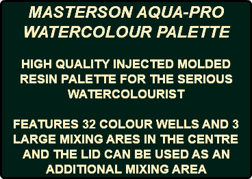 MASTERSON AQUA-PRO WATERCOLOUR PALETTE HIGH QUALITY INJECTED MOLDED RESIN PALETTE FOR THE SERIOUS WATERCOLOURIST FEATURES 32 COLOUR WELLS AND 3 LARGE MIXING ARES IN THE CENTRE AND THE LID CAN BE USED AS AN ADDITIONAL MIXING AREA