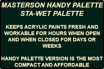 MASTERSON HANDY PALETTE STA-WET PALETTE KEEPS ACRYLIC PAINTS FRESH AND WORKABLE FOR HOURS WHEN OPEN AND WHEN CLOSED FOR DAYS OR WEEKS HANDY PALETTE VERSION IS THE MOST COMPACT AND AFFORDABLE