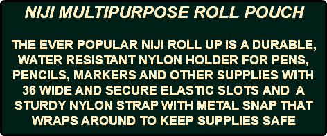 NIJI MULTIPURPOSE ROLL POUCH THE EVER POPULAR NIJI ROLL UP IS A DURABLE, WATER RESISTANT NYLON HOLDER FOR PENS, PENCILS, MARKERS AND OTHER SUPPLIES WITH 36 WIDE AND SECURE ELASTIC SLOTS AND A STURDY NYLON STRAP WITH METAL SNAP THAT WRAPS AROUND TO KEEP SUPPLIES SAFE