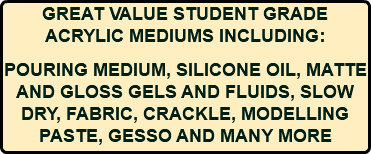 GREAT VALUE STUDENT GRADE ACRYLIC MEDIUMS INCLUDING: POURING MEDIUM, SILICONE OIL, MATTE AND GLOSS GELS AND FLUIDS, SLOW DRY, FABRIC, CRACKLE, MODELLING PASTE, GESSO AND MANY MORE