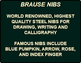 BRAUSE NIBS WORLD RENOWNED, HIGHEST QUALITY STEEL NIBS FOR DRAWING, WRITING AND CALLIGRAPHY FAMOUS NIBS INCLUDE BLUE PUMPKIN, ARROW, ROSE, AND INDEX FINGER