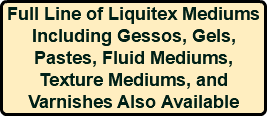 Full Line of Liquitex Mediums Including Gessos, Gels, Pastes, Fluid Mediums, Texture Mediums, and Varnishes Also Available