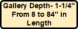 Gallery Depth- 1-1/4" From 8 to 84" in Length